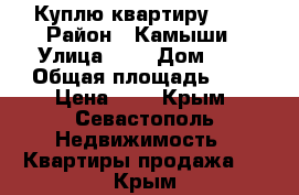 Куплю квартиру !!! › Район ­ Камыши › Улица ­ - › Дом ­ - › Общая площадь ­ - › Цена ­ 4 - Крым, Севастополь Недвижимость » Квартиры продажа   . Крым